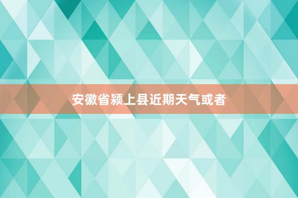 安徽省颍上县近期天气或者