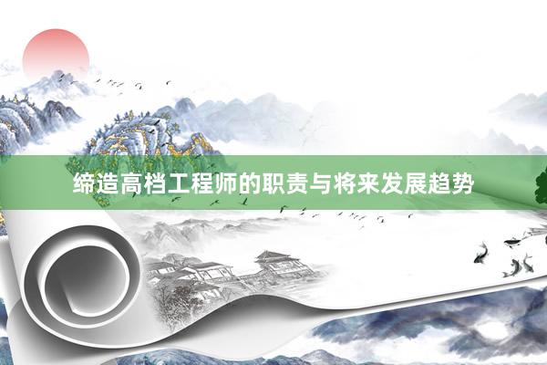 缔造高档工程师的职责与将来发展趋势