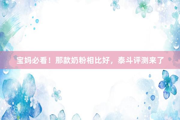 宝妈必看！那款奶粉相比好，泰斗评测来了