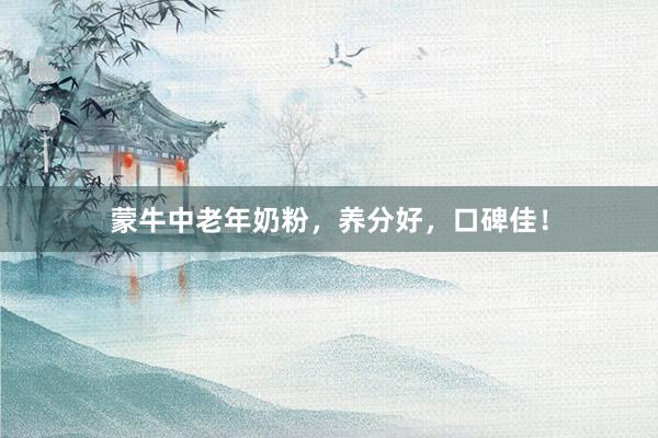 蒙牛中老年奶粉，养分好，口碑佳！
