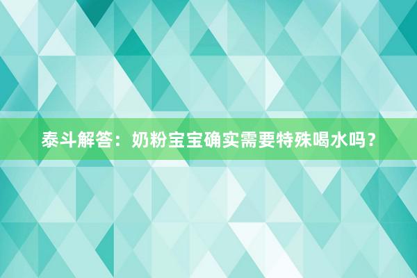 泰斗解答：奶粉宝宝确实需要特殊喝水吗？
