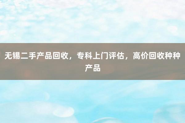 无锡二手产品回收，专科上门评估，高价回收种种产品