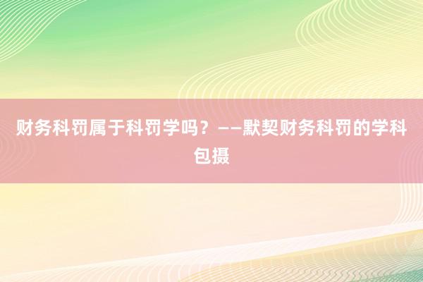 财务科罚属于科罚学吗？——默契财务科罚的学科包摄